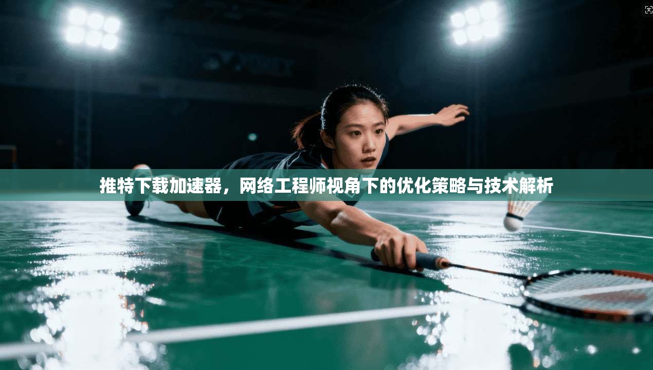 推特下载加速器，网络工程师视角下的优化策略与技术解析