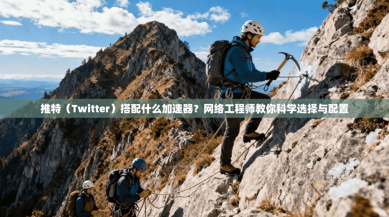推特（Twitter）搭配什么加速器？网络工程师教你科学选择与配置