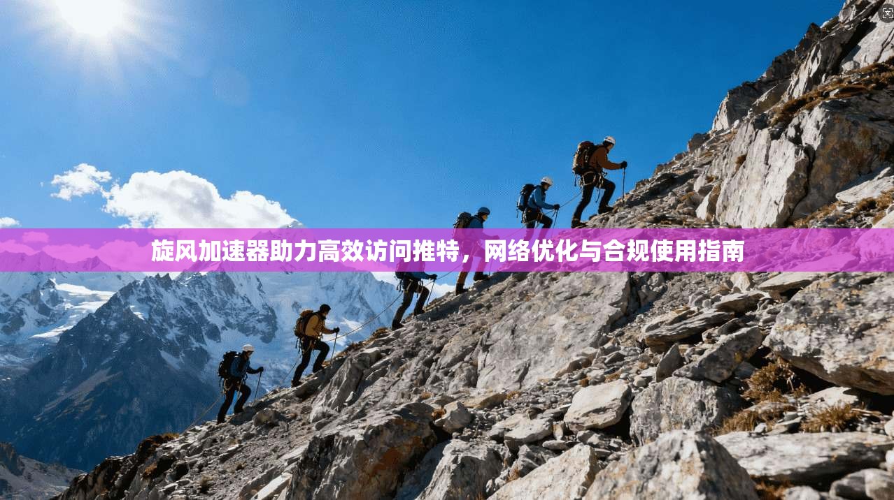 旋风加速器助力高效访问推特，网络优化与合规使用指南