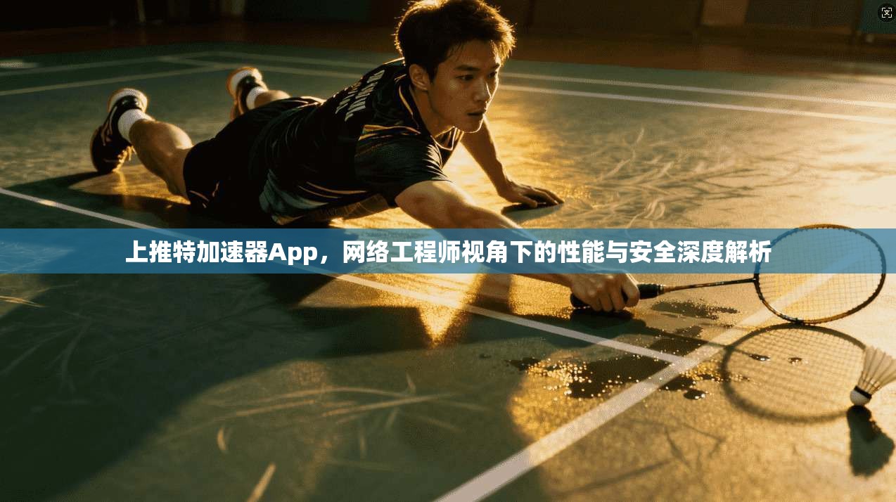 上推特加速器App，网络工程师视角下的性能与安全深度解析