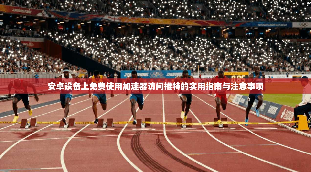 安卓设备上免费使用加速器访问推特的实用指南与注意事项