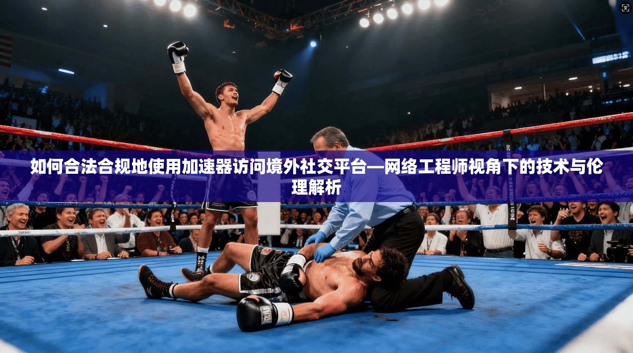 如何合法合规地使用加速器访问境外社交平台—网络工程师视角下的技术与伦理解析
