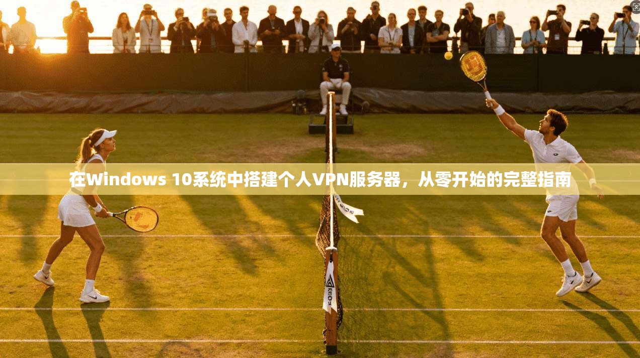 在Windows 10系统中搭建个人VPN服务器，从零开始的完整指南
