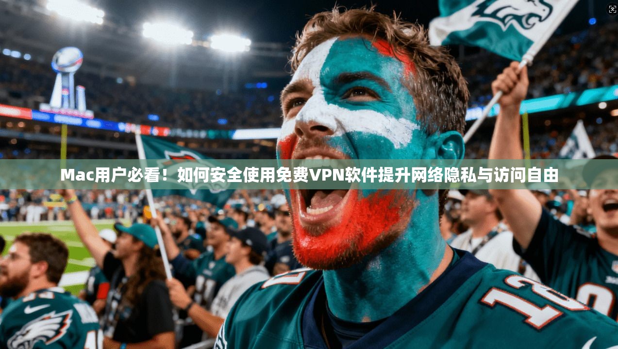 Mac用户必看！如何安全使用免费VPN软件提升网络隐私与访问自由
