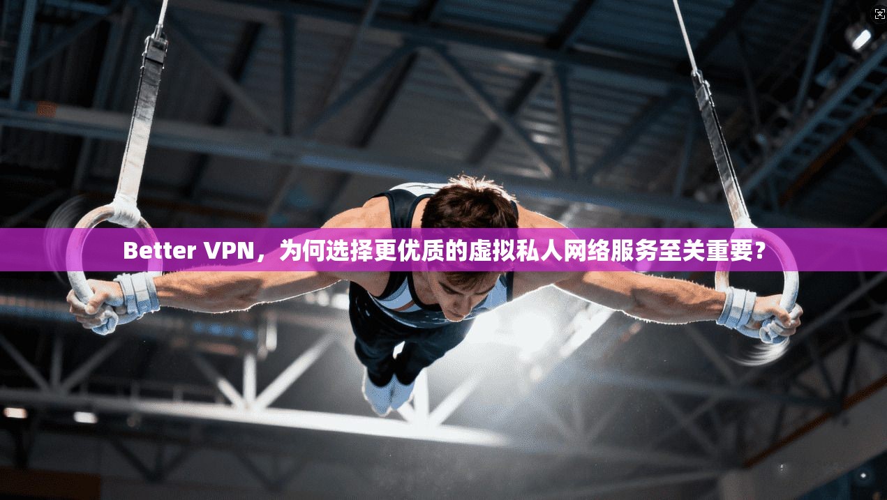 Better VPN，为何选择更优质的虚拟私人网络服务至关重要？