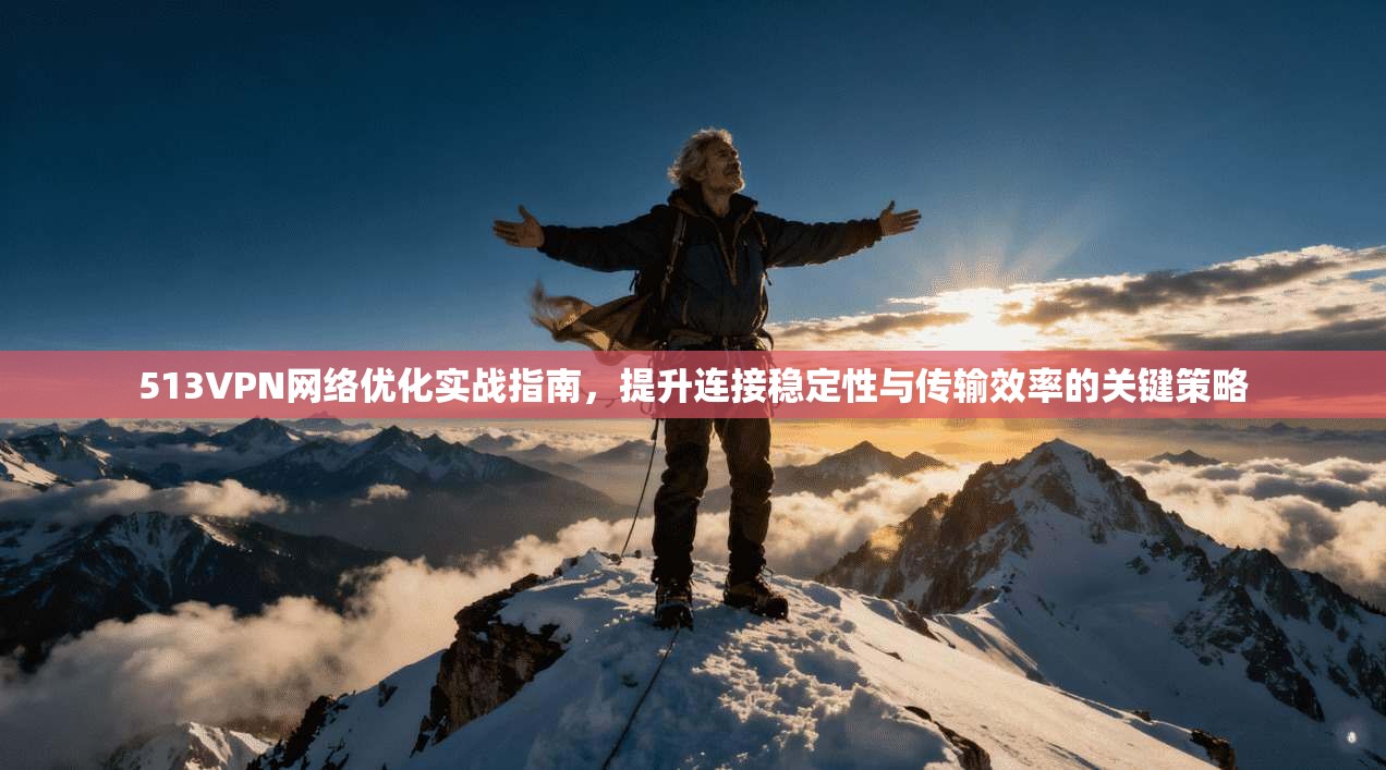 513VPN网络优化实战指南，提升连接稳定性与传输效率的关键策略