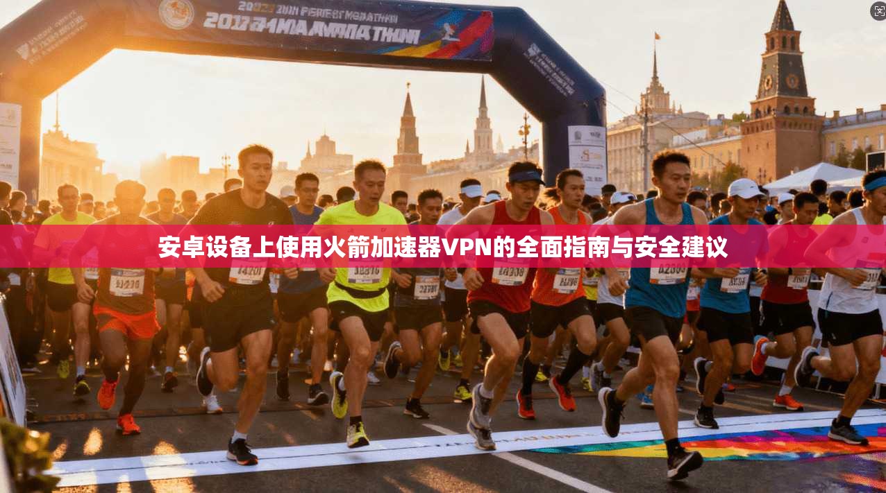 安卓设备上使用火箭加速器VPN的全面指南与安全建议