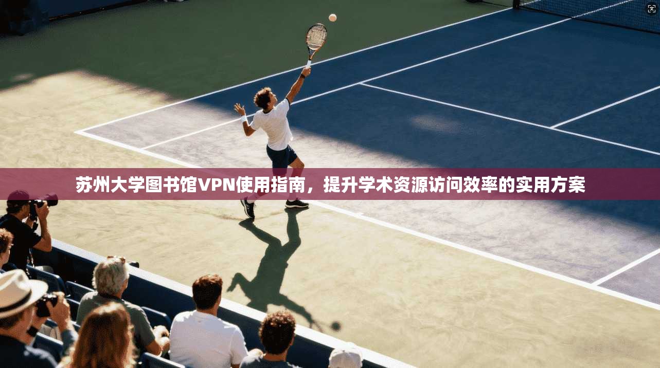 苏州大学图书馆VPN使用指南，提升学术资源访问效率的实用方案