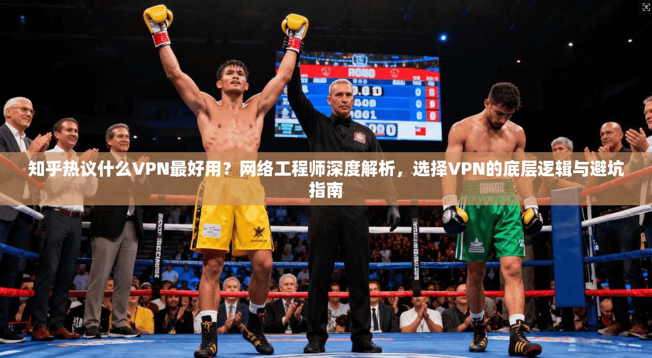 知乎热议什么VPN最好用？网络工程师深度解析，选择VPN的底层逻辑与避坑指南