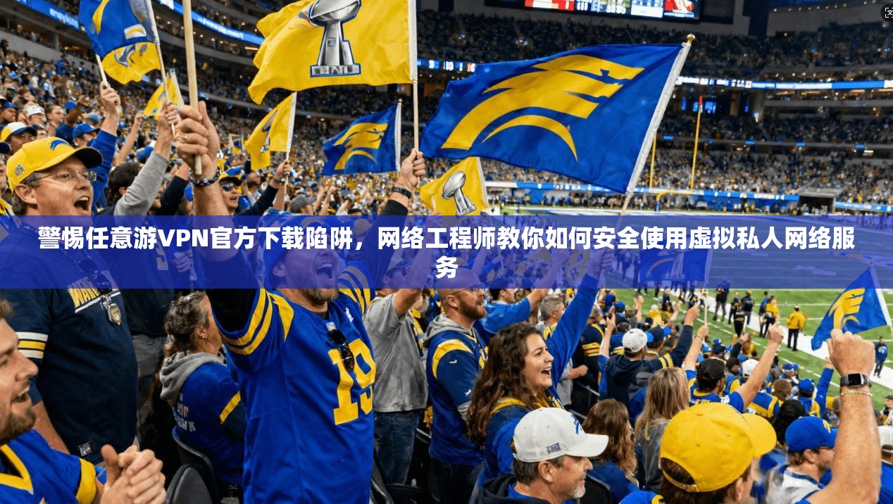 警惕任意游VPN官方下载陷阱，网络工程师教你如何安全使用虚拟私人网络服务