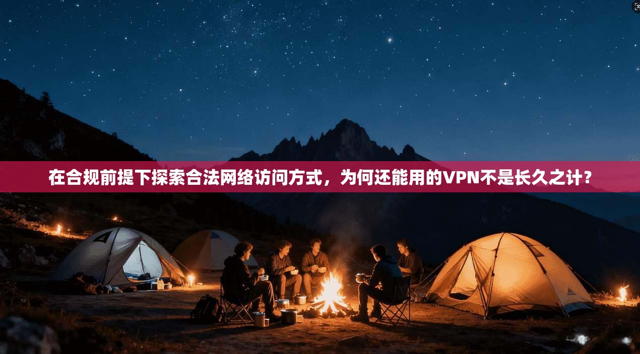 在合规前提下探索合法网络访问方式，为何还能用的VPN不是长久之计？