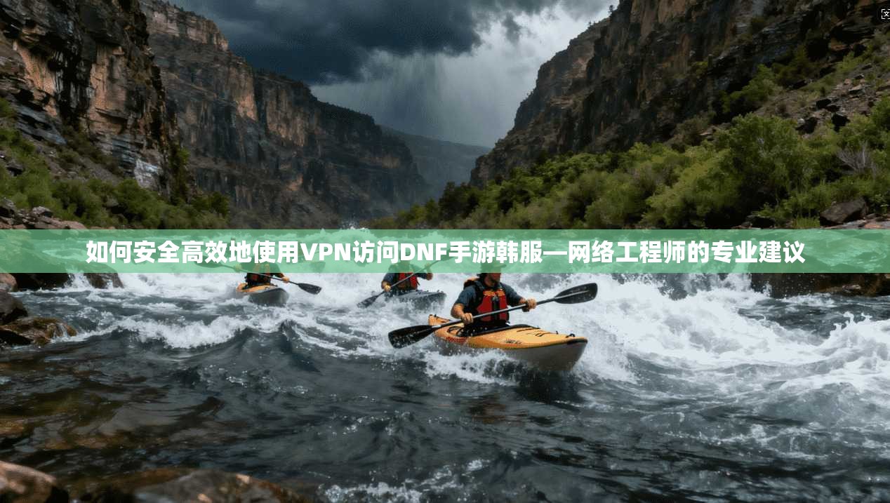 如何安全高效地使用VPN访问DNF手游韩服—网络工程师的专业建议