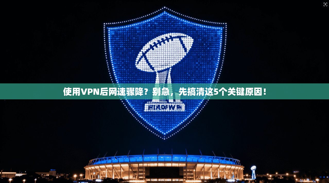 使用VPN后网速骤降？别急，先搞清这5个关键原因！