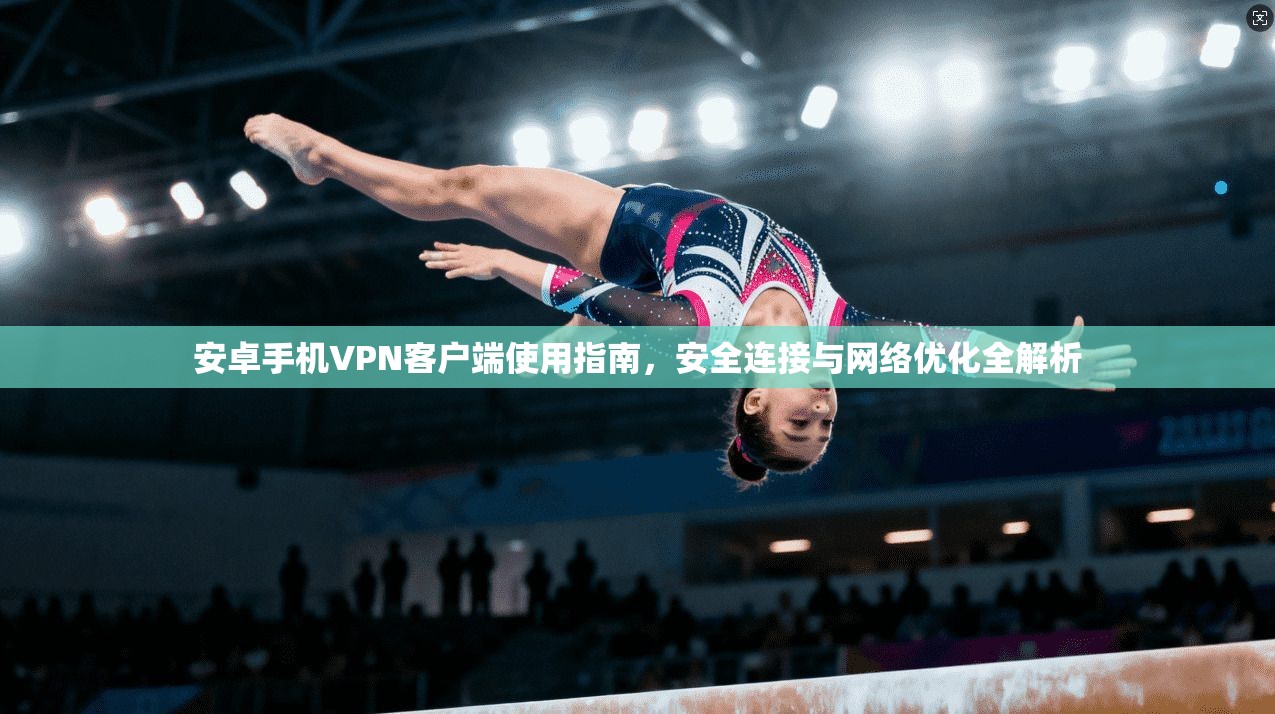 安卓手机VPN客户端使用指南，安全连接与网络优化全解析