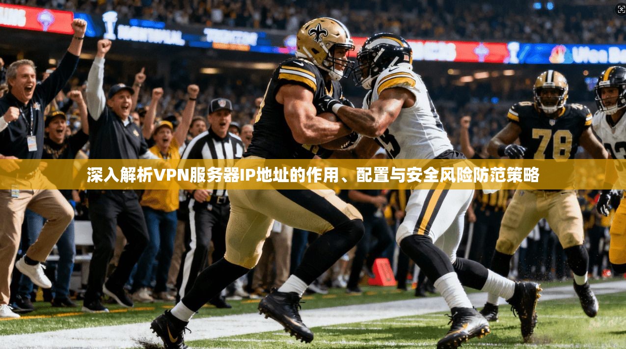 深入解析VPN服务器IP地址的作用、配置与安全风险防范策略