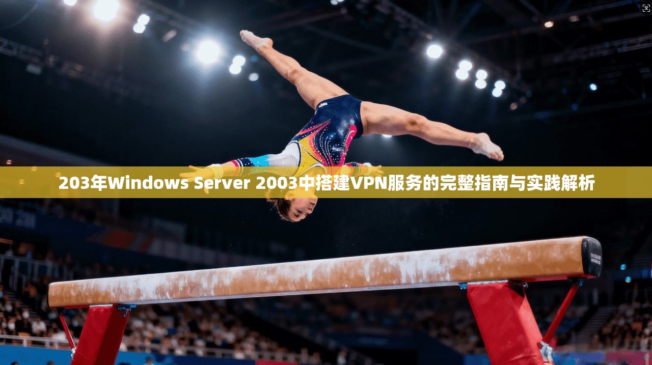 203年Windows Server 2003中搭建VPN服务的完整指南与实践解析