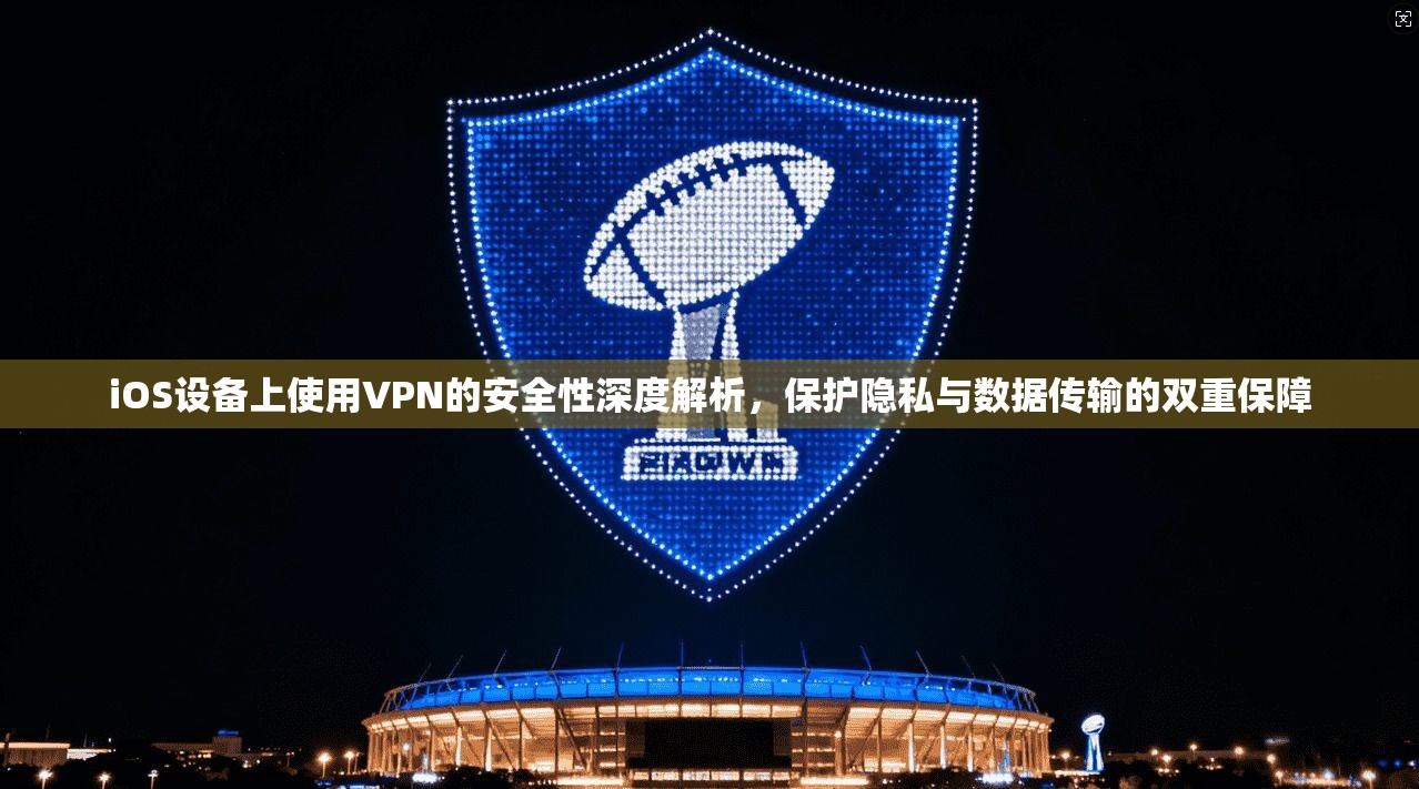 iOS设备上使用VPN的安全性深度解析，保护隐私与数据传输的双重保障