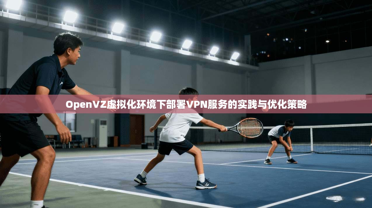 OpenVZ虚拟化环境下部署VPN服务的实践与优化策略