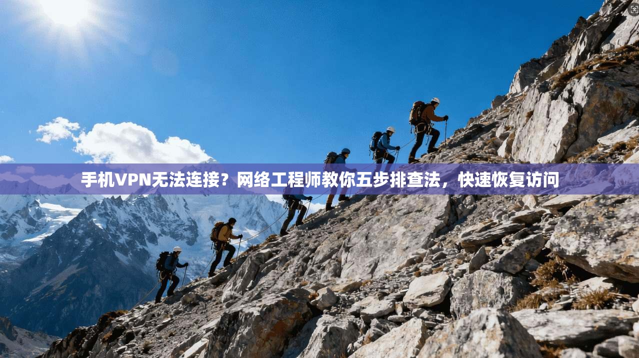 手机VPN无法连接？网络工程师教你五步排查法，快速恢复访问