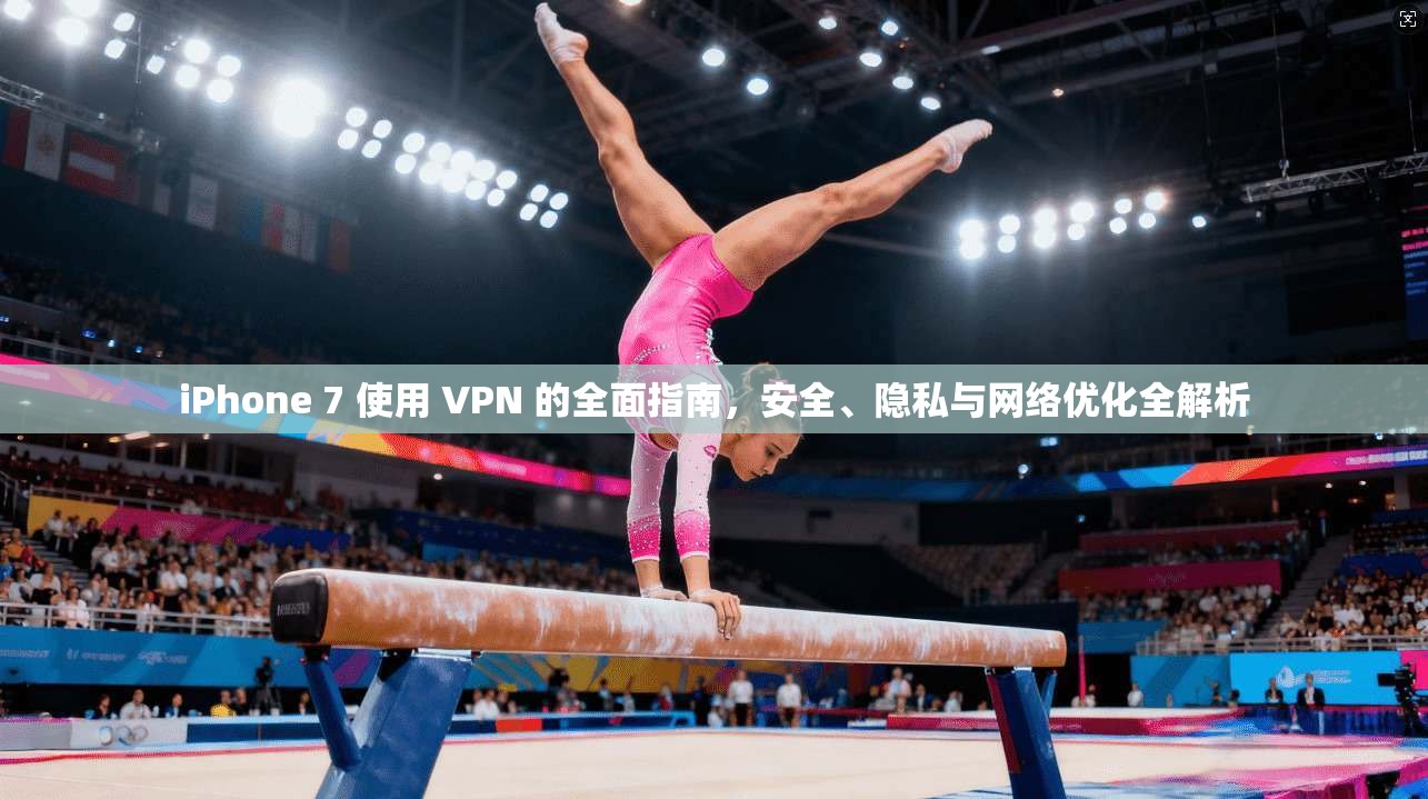 iPhone 7 使用 VPN 的全面指南，安全、隐私与网络优化全解析