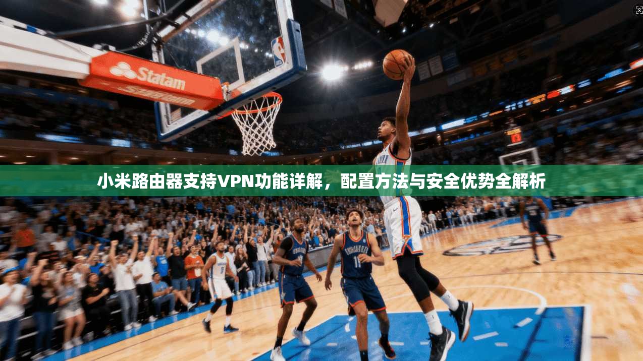 小米路由器支持VPN功能详解，配置方法与安全优势全解析
