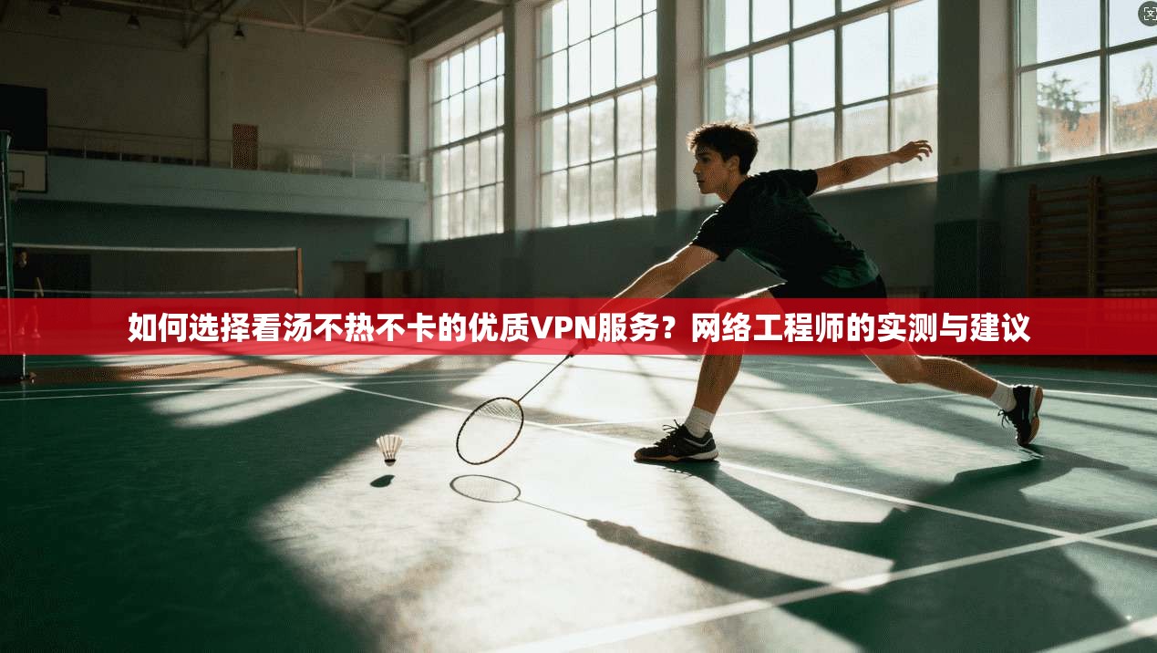 如何选择看汤不热不卡的优质VPN服务？网络工程师的实测与建议