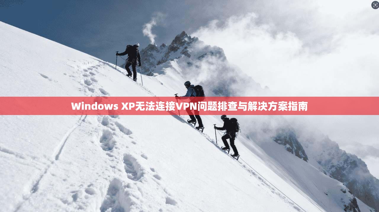 Windows XP无法连接VPN问题排查与解决方案指南