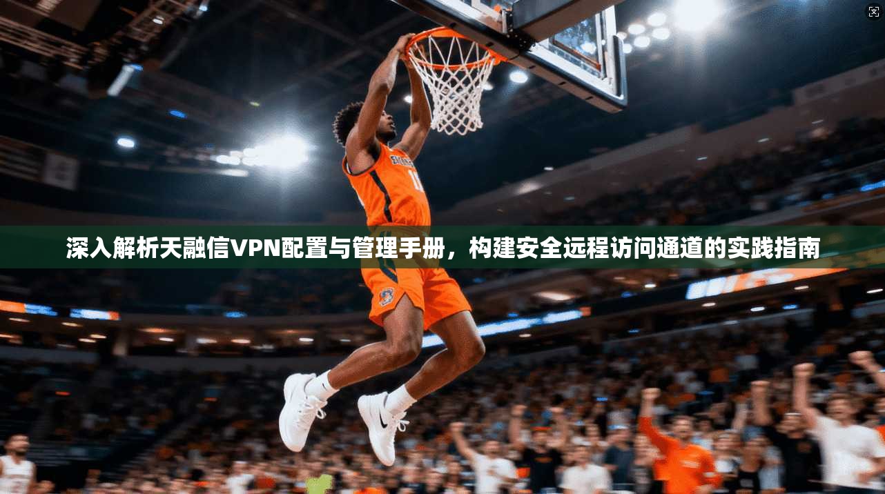深入解析天融信VPN配置与管理手册，构建安全远程访问通道的实践指南