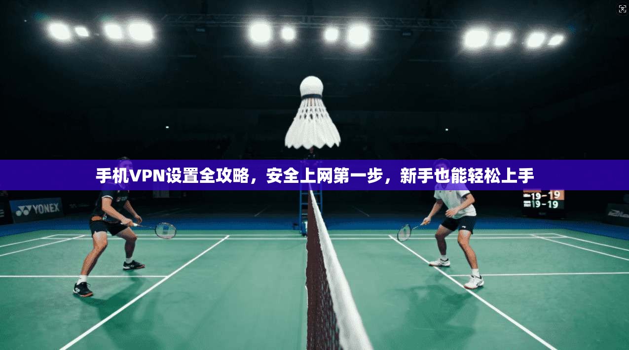 手机VPN设置全攻略，安全上网第一步，新手也能轻松上手