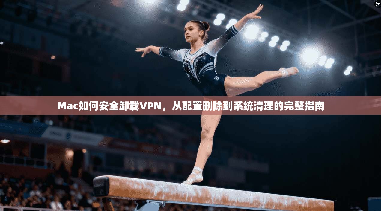 Mac如何安全卸载VPN，从配置删除到系统清理的完整指南