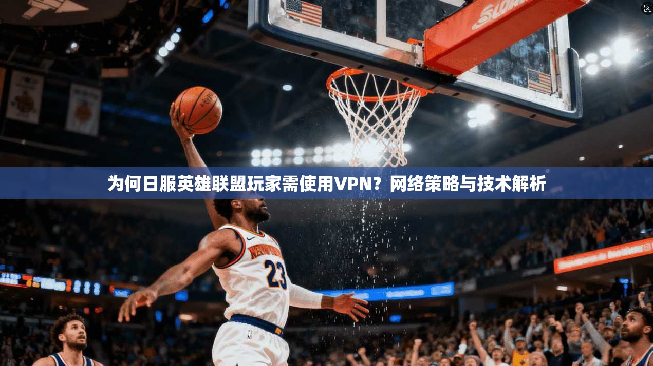 为何日服英雄联盟玩家需使用VPN？网络策略与技术解析