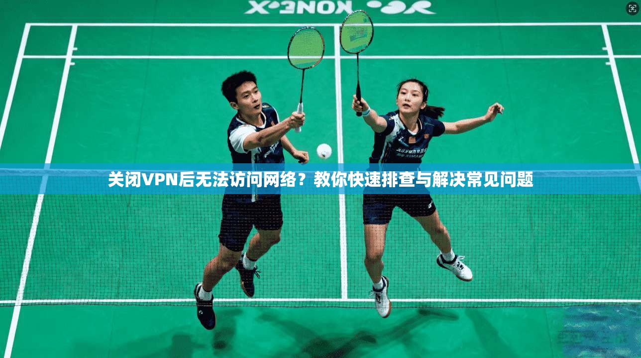 关闭VPN后无法访问网络？教你快速排查与解决常见问题