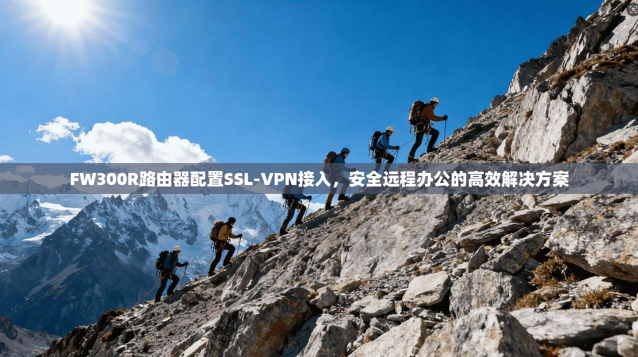 FW300R路由器配置SSL-VPN接入，安全远程办公的高效解决方案