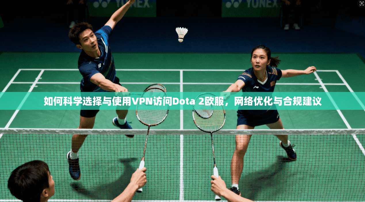 如何科学选择与使用VPN访问Dota 2欧服，网络优化与合规建议