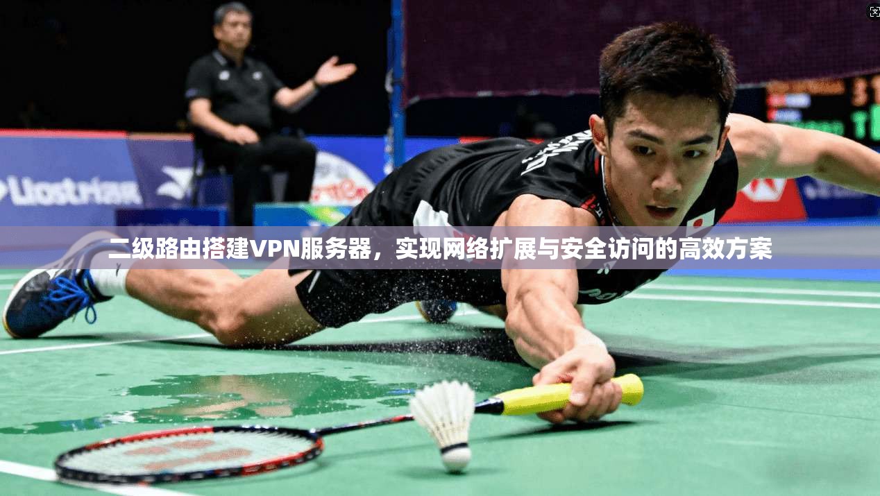二级路由搭建VPN服务器，实现网络扩展与安全访问的高效方案