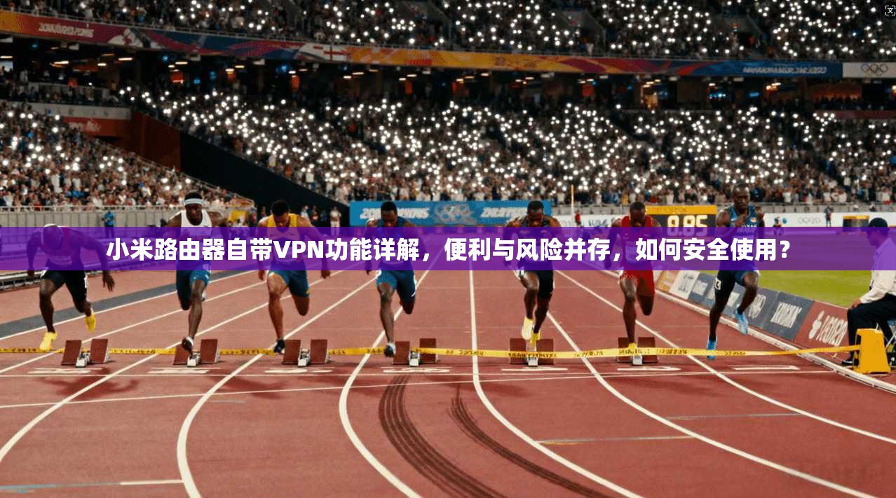 小米路由器自带VPN功能详解，便利与风险并存，如何安全使用？