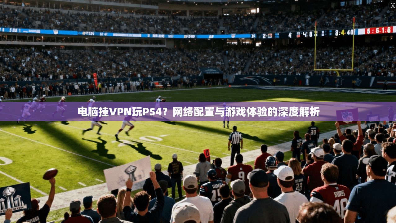 电脑挂VPN玩PS4？网络配置与游戏体验的深度解析