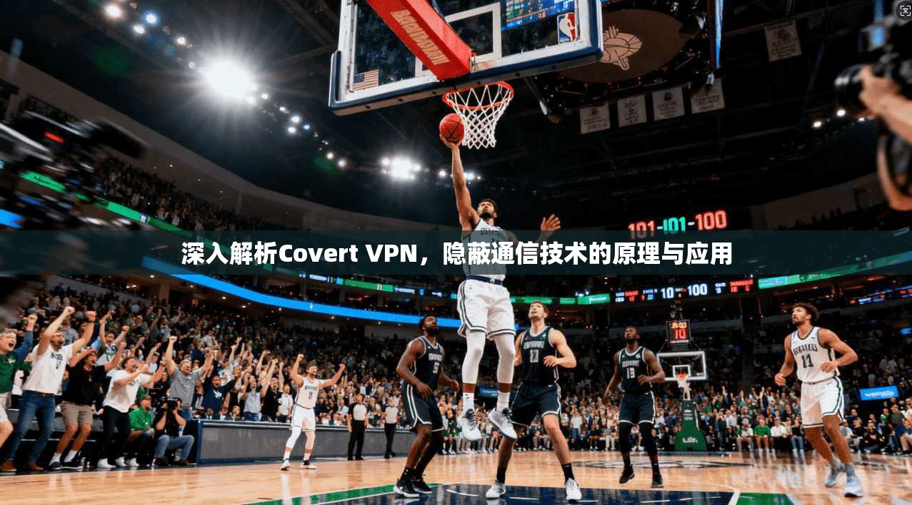 深入解析Covert VPN，隐蔽通信技术的原理与应用