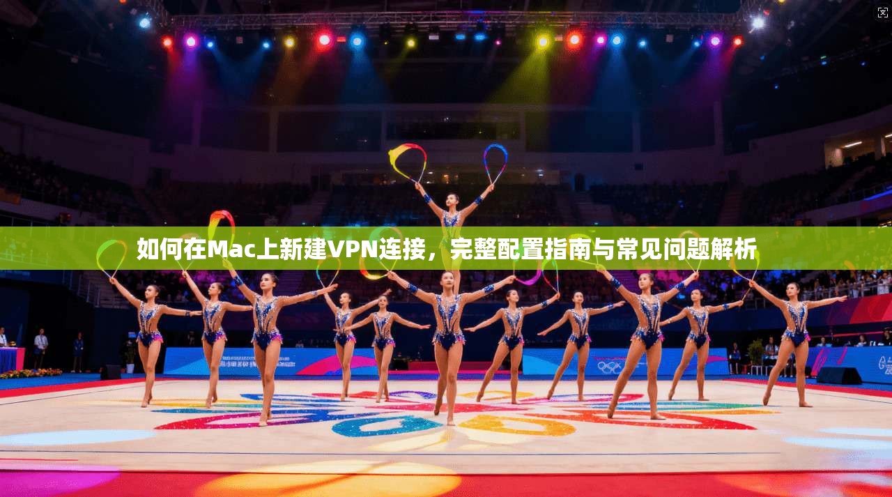 如何在Mac上新建VPN连接，完整配置指南与常见问题解析