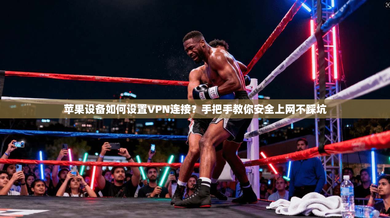 苹果设备如何设置VPN连接？手把手教你安全上网不踩坑