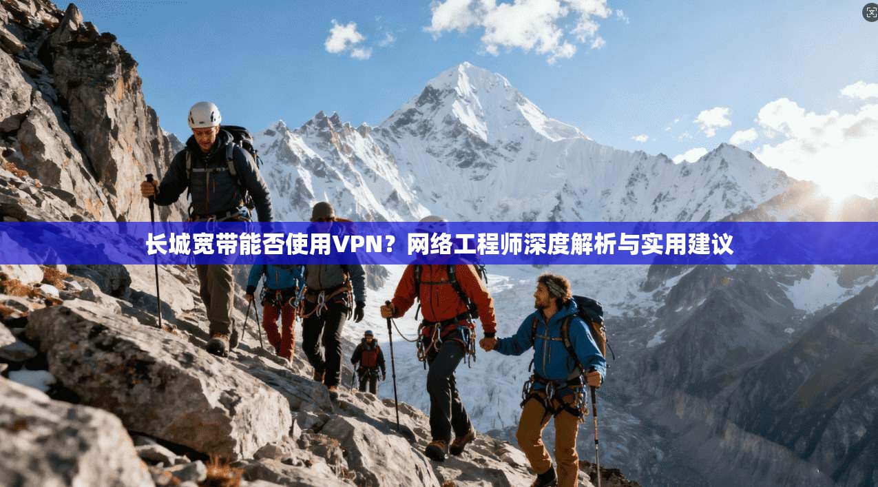 长城宽带能否使用VPN？网络工程师深度解析与实用建议