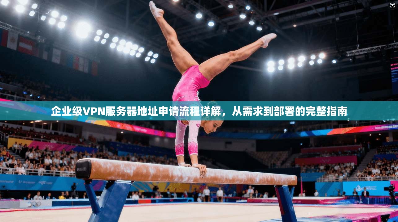 企业级VPN服务器地址申请流程详解，从需求到部署的完整指南