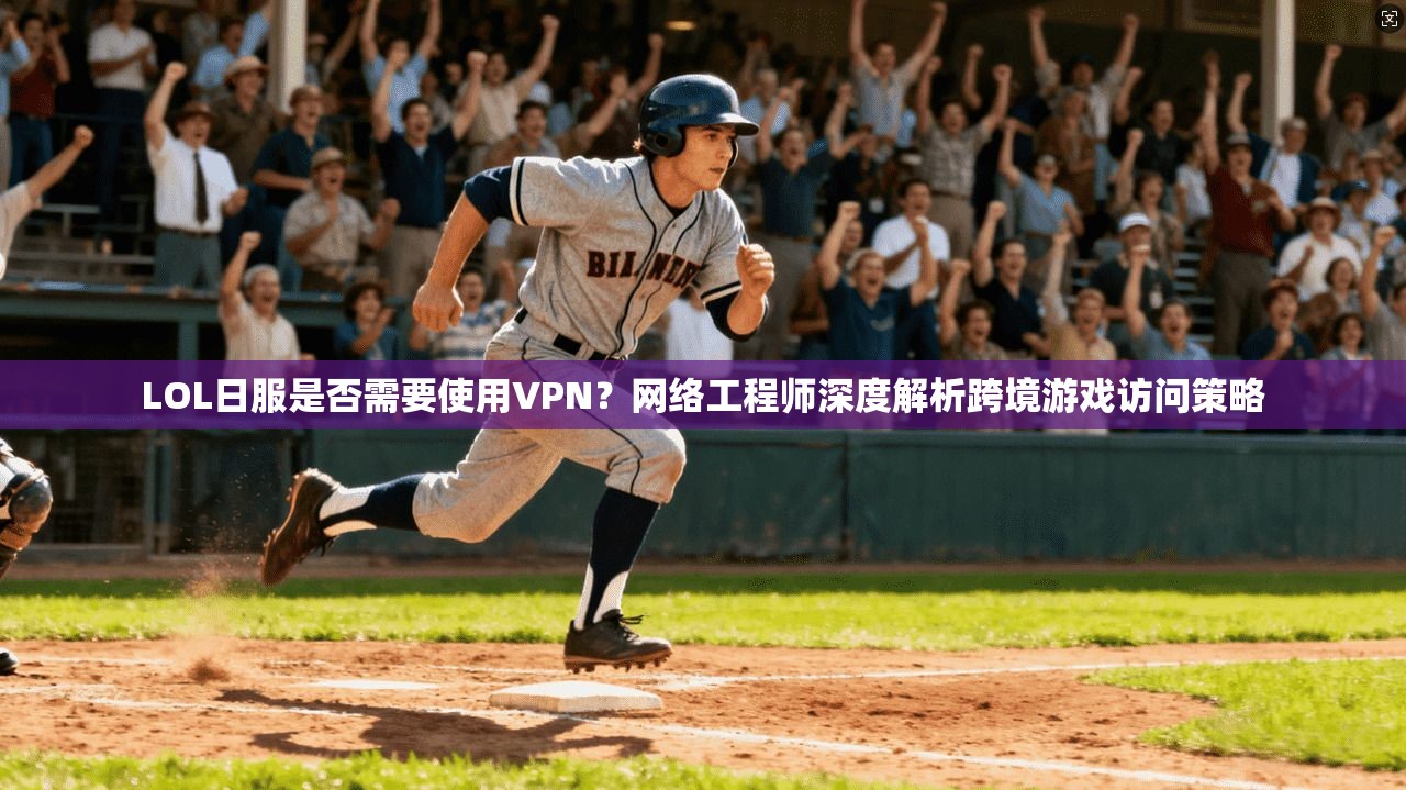 LOL日服是否需要使用VPN?网络工程师深度解析跨境游戏访问策略 LOL日服是否需要使用VPN?网络工程师深度解析跨境游戏访问策略