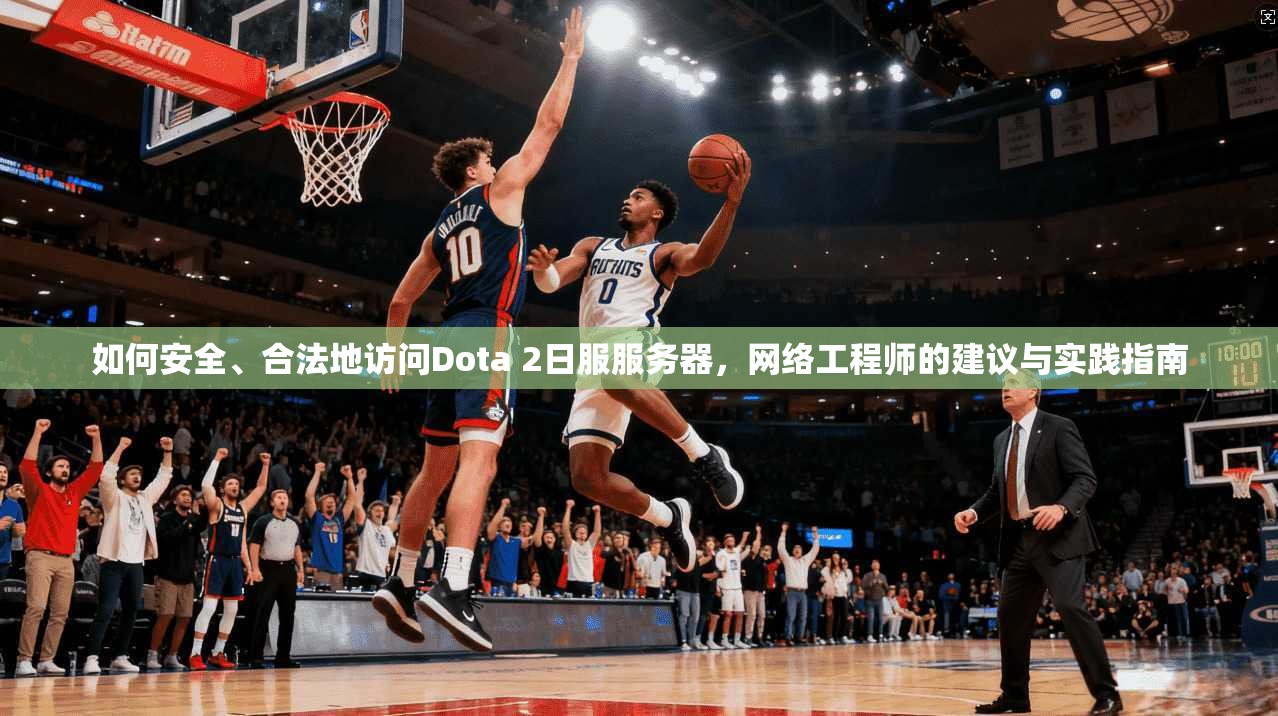 如何安全、合法地访问Dota 2日服服务器，网络工程师的建议与实践指南