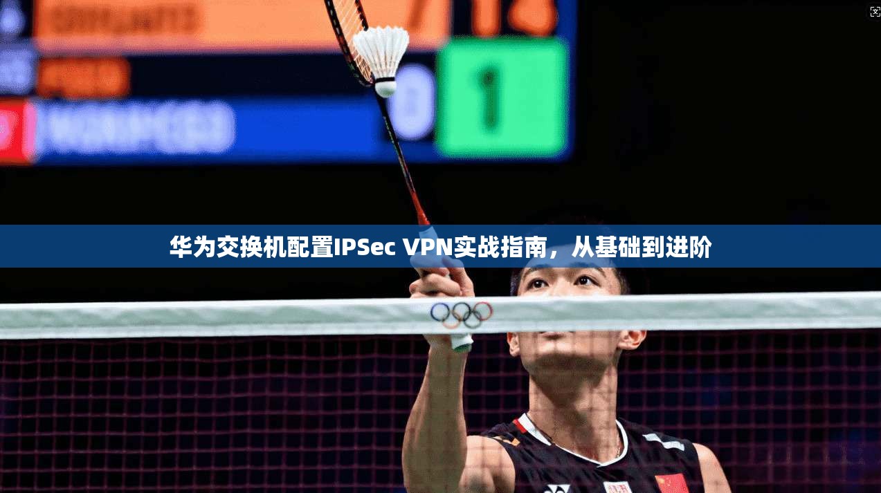 华为交换机配置IPSec VPN实战指南，从基础到进阶