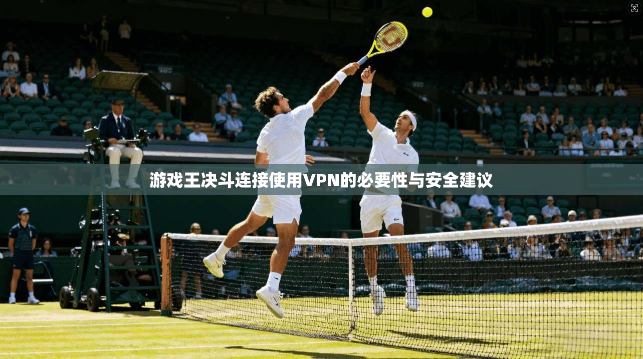 游戏王决斗连接使用VPN的必要性与安全建议