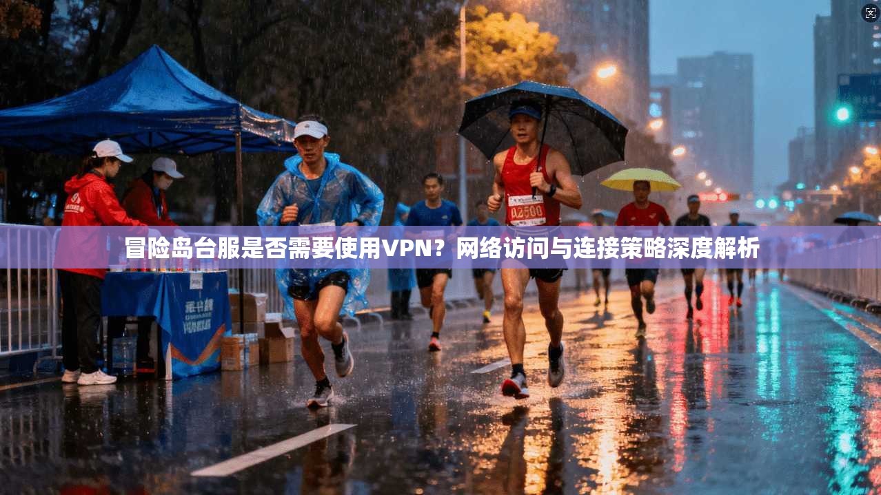 冒险岛台服是否需要使用VPN？网络访问与连接策略深度解析