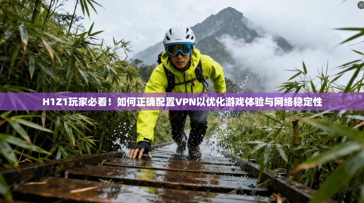 H1Z1玩家必看！如何正确配置VPN以优化游戏体验与网络稳定性
