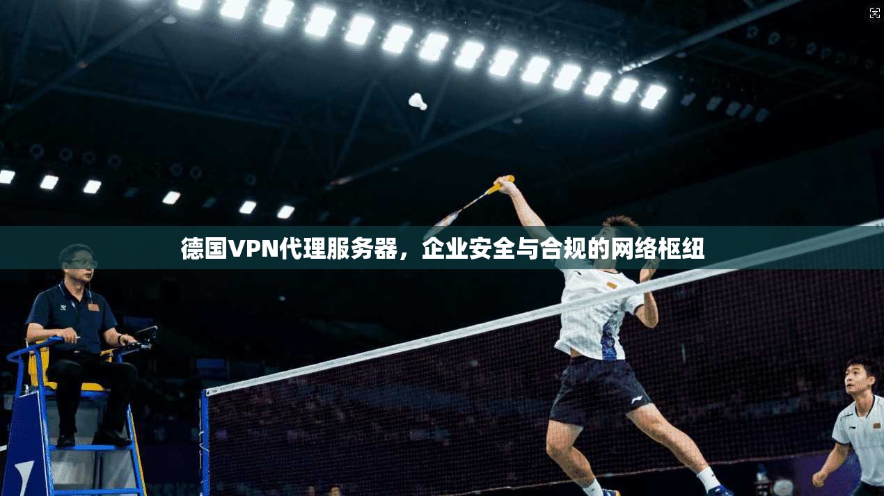 德国VPN代理服务器，企业安全与合规的网络枢纽