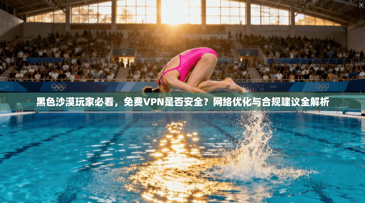 黑色沙漠玩家必看，免费VPN是否安全？网络优化与合规建议全解析